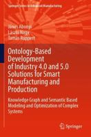 Ontology-Based Development of Industry 4.0 and 5.0 Solutions for Smart Manufacturing and Production: Knowledge Graph and Semantic Based Modeling and ... (Springer Series in Advanced Manufacturing) 3031474465 Book Cover