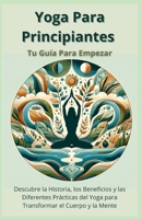 Yoga Para Principiantes Tu Guía Para Empezar: Descubre la Historia, los Beneficios y las Diferentes Prácticas del Yoga para Transformar el Cuerpo y la B0CV8269GB Book Cover