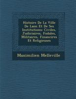 Histoire de La Ville de Laon Et de Ses Institutions: Civiles, Judiciaires, F Odales, Militaires, Financi Res Et Religieuses 1288151020 Book Cover