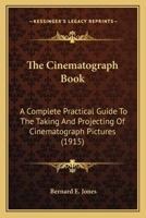 The Cinematograph Book: A Complete Practical Guide To The Taking And Projecting Of Cinematograph Pictures 0548668930 Book Cover