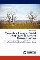 Towards a Theory of Social Adaptation to Climate Change in Africa: An Empirical Study of Socio-cognitive Determinants of Youth Climate Behaviour in Northern Ghana 3847344994 Book Cover