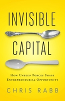 Invisible Capital: How Unseen Forces Shape Entrepreneurial Opportunity 1605093076 Book Cover