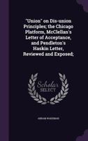 Union on Dis-union Principles; the Chicago Platform, McClellan's Letter of Acceptance, and Pendleton's Haskin Letter, Reviewed and Exposed; 1359625089 Book Cover