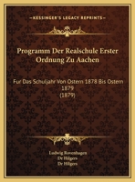 Programm Der Realschule Erster Ordnung Zu Aachen: Fur Das Schuljahr Von Ostern 1878 Bis Ostern 1879 (1879) 1168024072 Book Cover