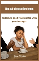 The act of parenting teens: Building a good relationship with your teenager B0CSDV1Y8L Book Cover