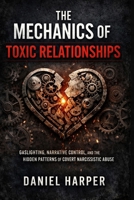 The Mechanics of Toxic Relationships: Gaslighting, Narrative Control, and the Hidden Patterns of Covert Narcissistic Abuse B0GRQ1W7JC Book Cover