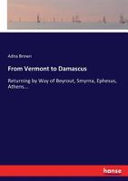 From Vermont to Damascus: Returning by Way of Beyrout, Smyrna, Ephesus, Athens, Constantinople, Budapest, Vienna, Paris, Scotland, and England 3744797759 Book Cover