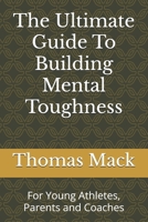 The Ultimate Guide To Building Mental Toughness: For Young Athletes, Parents and Coaches B0F7LBNX69 Book Cover