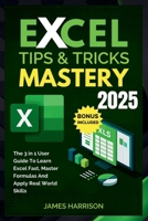 EXCEL TIPS AND TRICKS MASTERY: The 3-in-1 Complete User Guide to Learn Excel Fast, Master Formulas, and Apply Real-World Skills B0FHHB646W Book Cover