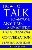 How to Talk To Anyone, Any Time, Anywhere: Great Random Conversation Starter Questions 152037481X Book Cover