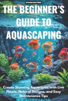 The Beginner 's Guide to Aquascaping: Create Stunning Aquariums with Live Plants, Natural Designs, and Easy Maintenance Tips B0DXM8LXJX Book Cover