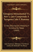 Tarragona Monumental V1, Part 1, Que Comprende A Taragona Celta Y Romana: O Sea Descripcion Historica Y Artistica De Todas (1849) 1168131901 Book Cover