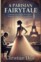 A Parisian Fairytale: A novel-like biography of Christian Dior, his artistic inspirations, and the sister who shaped his greatest creation (Fashion history biographical novels) 4446979094 Book Cover