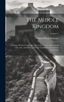 The Middle Kingdom: A Survey Of The Geography, Government, Literature, Social Life, Arts, And History Of The Chinese Empire And Its Inhabitants; Volume 1 1020971274 Book Cover