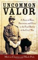 Uncommon Valor: A Story of Race, Patriotism, and Glory in the Final Battles of the Civil War 0471468231 Book Cover