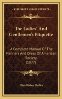 The Ladies' And Gentlemen's Etiquette: A Complete Manual Of The Manners And Dress Of American Society 0548877688 Book Cover