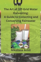 The Art of Off-Grid Water Harvesting: A Comprehensive Guide to Collecting and Conserving Rainwater B0BZBTSN5J Book Cover