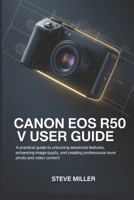 CANON EOS R50 V User Guide: A Practical Guide to Unlocking Advanced Features, Enhancing Image Quality, and Creating Professional-Level Photo and Video Content B0GQGB1YZX Book Cover