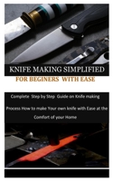 KNIFE MAKING SIMPLIFIED FOR BEGINERS WITH EASE: Complete Step by Step Guide on Knife making process how to make your own knife with Ease at the Comfort of your Home B08QS226HM Book Cover