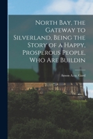 North Bay, the Gateway to Silverland, Being the Story of a Happy, Prosperous People, who are Buildin 1016943156 Book Cover