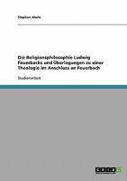 Die Religionsphilosophie Ludwig Feuerbachs und �berlegungen zu einer Theologie im Anschluss an Feuerbach 3638660702 Book Cover