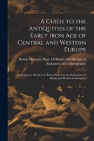 A Guide to the Antiquities of the Early Iron Age of Central and Western Europe: (Including the British Late-Keltic Period) in the Department of British and Mediæval Antiquities 1146950012 Book Cover