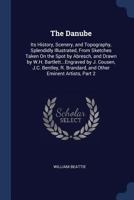 The Danube: Its History, Scenery, and Topography, Splendidly Illustrated, From Sketches Taken On the Spot by Abresch, and Drawn by W.H. ... Brandard, and Other Eminent Artists, Part 2 1019021837 Book Cover