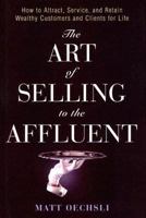 The Art of Selling to the Affluent: How to Attract, Service, and Retain Wealthy Customers & Clients for Life 0471703230 Book Cover