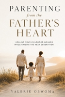 Parenting From The Father's Heart: Healing Your Childhood Wounds While Raising the Next Generation B0HG1TVSDW Book Cover