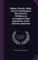 Abbey-Church, Selby. Church Teaching for the Church's Children, an Arrangement and Exposition of the Church Catechism 1356817335 Book Cover