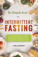 The Complete Guide to Intermittent Fasting: The Comprehensive Guide to Reboot Your Metabolism and Make Your Life Healthier with Intermittent Fasting. 1802720464 Book Cover