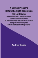 A sermon preach'd before the Right Honourable the Lord-Mayor: the aldermen and citizens of London, at the Cathedral-Church of St. Paul on Monday the ... fast for the Martyrdom of King Charles 9357925481 Book Cover