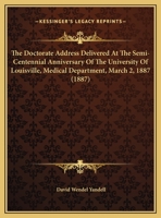 The Doctorate Address Delivered At The Semi-Centennial Anniversary Of The University Of Louisville, Medical Department, March 2, 1887 (1887) 1169458343 Book Cover