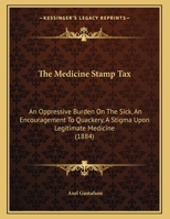 The Medicine Stamp Tax: An Oppressive Burden On The Sick, An Encouragement To Quackery, A Stigma Upon Legitimate Medicine 1169394221 Book Cover