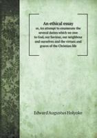 An Ethical Essay: Or, An Attempt To Enumerate The Several Duties Which We Owe To God, Our Saviour, Our Neighbour And Ourselves, And The Virtues And Graces Of The Christian Life... 1246669153 Book Cover