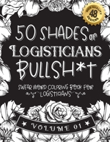 50 Shades of Logisticians Bullsh*t: Swear Word Coloring Book For Logisticians: Funny gag gift for Logisticians w/ humorous cusses & snarky sayings ... & patterns for working adult relaxation B08T48JGMJ Book Cover