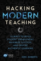 Hacking Modern Teaching: 10 Ways To Build Student Engagement, Maximize Success, and Inspire Authentic Learning 1948212749 Book Cover