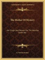 The Mother Of Mystery: Her Origin And Reason For The Worship Given Her 1419186248 Book Cover