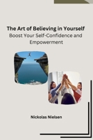 The Art of Believing in Yourself: Boost Your Self-Confidence and Empowerment B0CNTRY9LB Book Cover