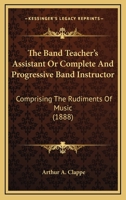 The Band Teacher's Assistant Or Complete And Progressive Band Instructor: Comprising The Rudiments Of Music 1120727197 Book Cover