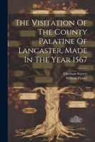The Visitation Of The County Palatine Of Lancaster, Made In The Year 1567 1022346954 Book Cover