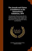 The Awards and Claims of Exhibitors at the International Exhibition, 1876: Containing the Official Awards, with the Respective Claims of Each ... of Textile Materials, Fabrics, and Machinery 1143466497 Book Cover