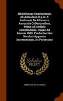 Bibliothecae Dominicanae, AB Admodum R.P.M. F. Ambrosio de Altamura, Accuratis Collectionibus, Primo AB Ordinis Constitutione, Usque Ad Annum 1600. Productae Hoc Seculari Apparatu Incrementum, AC Pros 1247215687 Book Cover