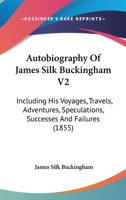 Autobiography Of James Silk Buckingham V2: Including His Voyages, Travels, Adventures, Speculations, Successes And Failures 1166483800 Book Cover