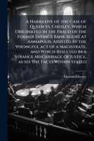 A Narrative of the Case of Queen vs. Chesley, Which Originated in the Fraud of the Former Savings Bank Agent at Annapolis, Assisted by the Wrongful Act of a Magistrate, and Which Resulted in a Strange 1175524956 Book Cover