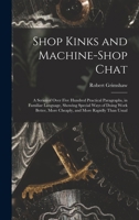 Shop Kinks and Machine-Shop Chat: A Series of Over Five Hundred Practical Paragraphs, in Familiar Language, Showing Special Ways of Doing Work Better, More Cheaply, and More Rapidly Than Usual 1017601879 Book Cover