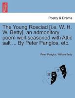 The Young Rosciad [i.e. W. H. W. Betty], an admonitory poem well-seasoned with Attic salt ... By Peter Panglos, etc. 1241062501 Book Cover