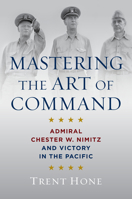 Mastering the Art of Command: Admiral Chester W. Nimitz and Victory in the Pacific 1682475956 Book Cover
