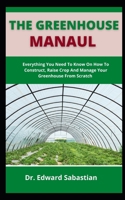 The Greenhouse Manual: Everything You Need To Know On How To Construct, Raise Crop And Manage Your Greenhouse From Scratch B099C8QHWY Book Cover