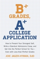 B+ Grades, A+ College Application: How to Present Your Strongest Self, Write a Standout Admissions Essay, and Get Into the Perfect School for You 1607743418 Book Cover